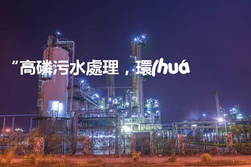 “高磷污水處理，環(huán)保先鋒，守護碧水藍天！”